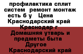 профилактика сплит систем, ремонт монтаж, есть б/у › Цена ­ 2 000 - Краснодарский край, Краснодар г. Домашняя утварь и предметы быта » Другое   . Краснодарский край,Краснодар г.